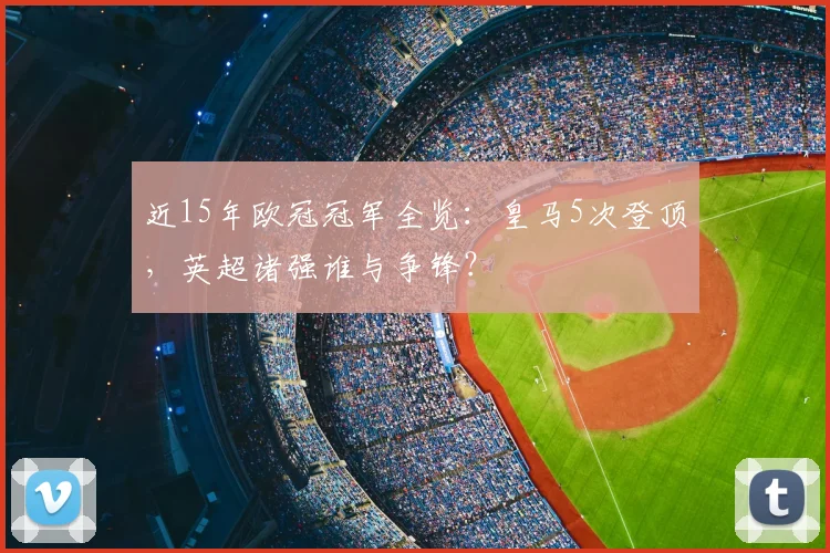 近15年欧冠冠军全览:皇马5次登顶,英超诸强谁与争锋?